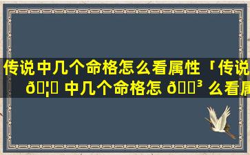 传说中几个命格怎么看属性「传说 🦁 中几个命格怎 🐳 么看属性值」